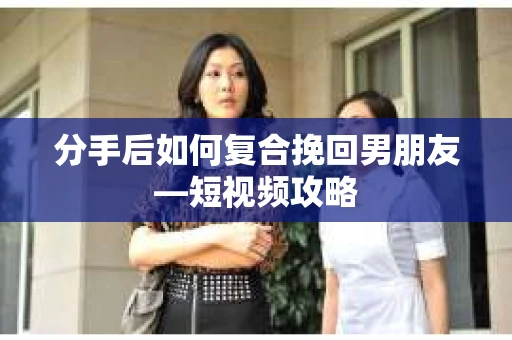 分手后如何复合挽回男朋友—短视频攻略