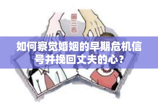 如何察觉婚姻的早期危机信号并挽回丈夫的心? 如何察觉婚姻的早期危机信号并挽回丈夫的心?