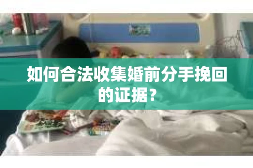 如何合法收集婚前分手挽回的证据？
