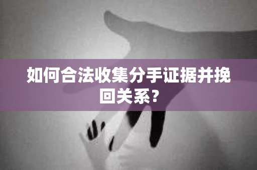 如何合法收集分手证据并挽回关系? 如何合法收集分手证据并挽回关系?
