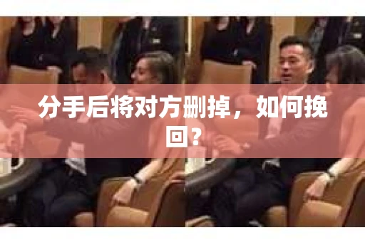 分手后将对方删掉，如何挽回？