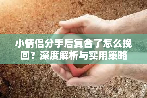 小情侣分手后复合了怎么挽回？深度解析与实用策略