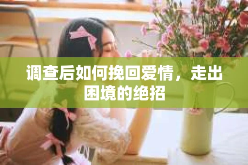 调查后如何挽回爱情,走出困境的绝招 调查后如何挽回爱情,走出困境的绝招