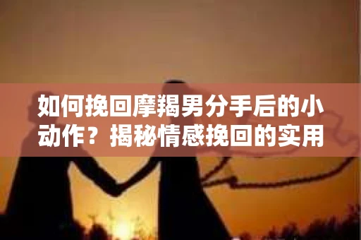 如何挽回摩羯男分手后的小动作?揭秘情感挽回的实用策略 如何挽回摩羯男分手后的小动作?揭秘情感挽回的实用策略