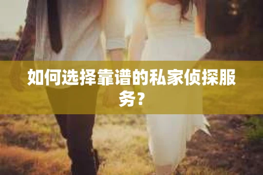 如何选择靠谱的私家侦探服务？