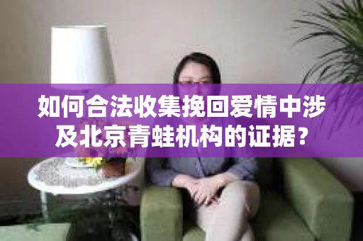 如何合法收集挽回爱情中涉及北京青蛙机构的证据？