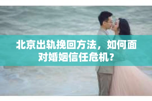 北京出轨挽回方法，如何面对婚姻信任危机？