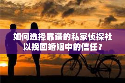 如何选择靠谱的私家侦探社以挽回婚姻中的信任？