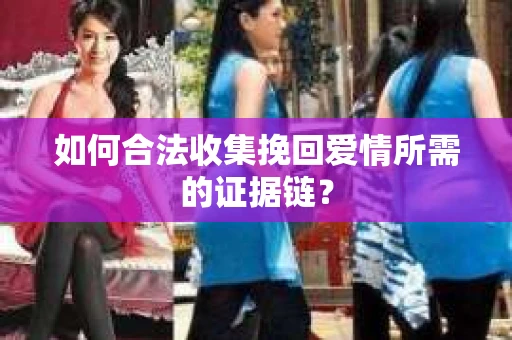 如何合法收集挽回爱情所需的证据链？
