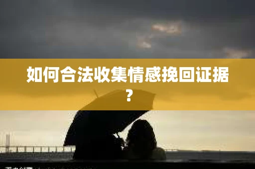 如何合法收集情感挽回证据? 如何合法收集情感挽回证据?