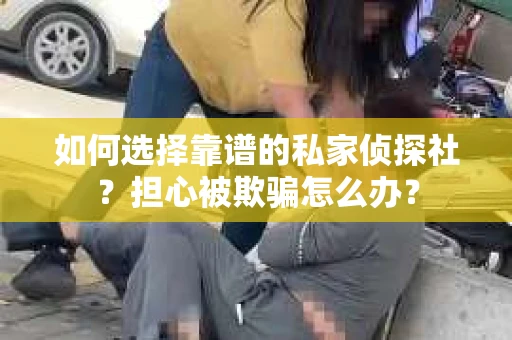 如何选择靠谱的私家侦探社？担心被欺骗怎么办？