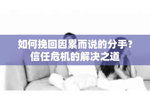 如何挽回因累而说的分手？信任危机的解决之道