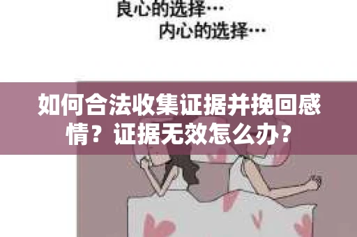 如何合法收集证据并挽回感情?证据无效怎么办? 如何合法收集证据并挽回感情?证据无效怎么办?