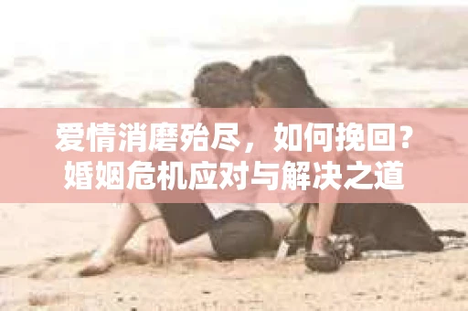 爱情消磨殆尽，如何挽回？婚姻危机应对与解决之道