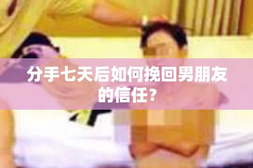 分手七天后如何挽回男朋友的信任？