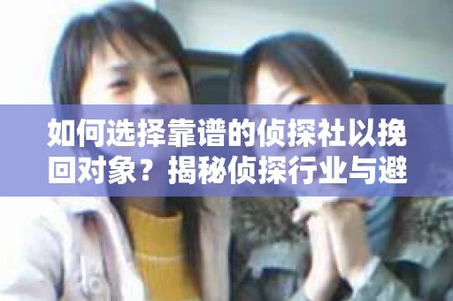 如何选择靠谱的侦探社以挽回对象？揭秘侦探行业与避坑指南