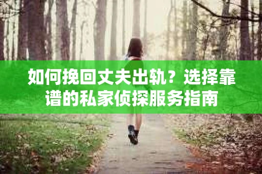 如何挽回丈夫出轨？选择靠谱的私家侦探服务指南