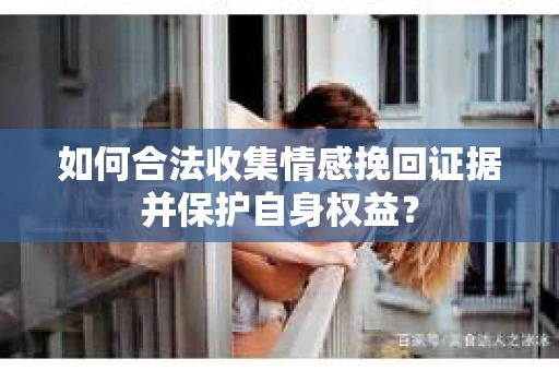 如何合法收集情感挽回证据并保护自身权益？
