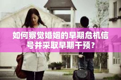 如何察觉婚姻的早期危机信号并采取早期干预? 如何察觉婚姻的早期危机信号并采取早期干预?