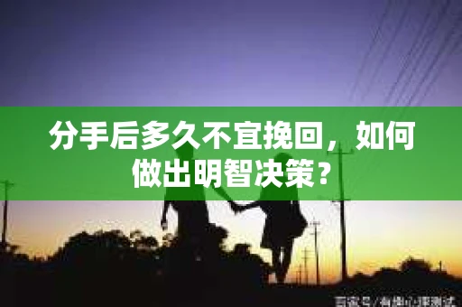 分手后多久不宜挽回，如何做出明智决策？