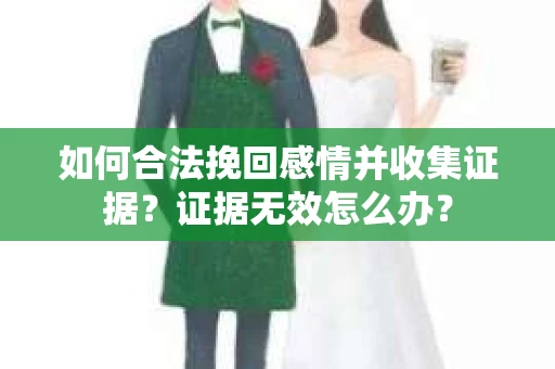 如何合法挽回感情并收集证据？证据无效怎么办？