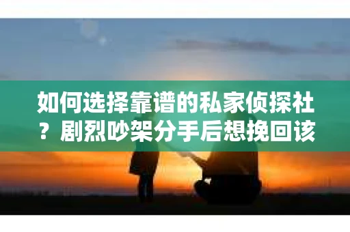如何选择靠谱的私家侦探社?剧烈吵架分手后想挽回该怎么做? 如何选择靠谱的私家侦探社?剧烈吵架分手后想挽回该怎么做?