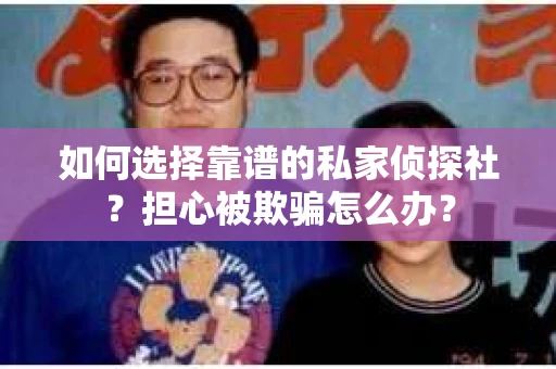 如何选择靠谱的私家侦探社？担心被欺骗怎么办？