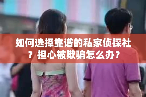 如何选择靠谱的私家侦探社?担心被欺骗怎么办? 如何选择靠谱的私家侦探社?担心被欺骗怎么办?