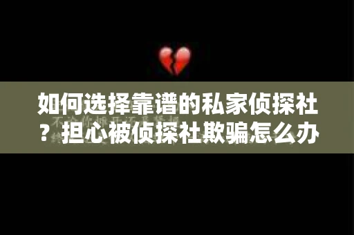 如何选择靠谱的私家侦探社？担心被侦探社欺骗怎么办？