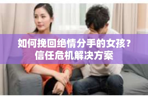 如何挽回绝情分手的女孩？信任危机解决方案