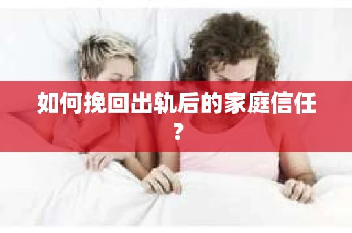 如何挽回出轨后的家庭信任? 如何挽回出轨后的家庭信任?