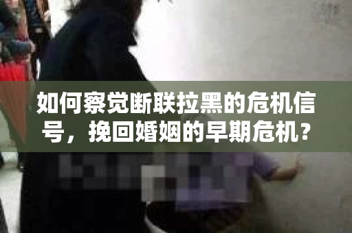 如何察觉断联拉黑的危机信号，挽回婚姻的早期危机？