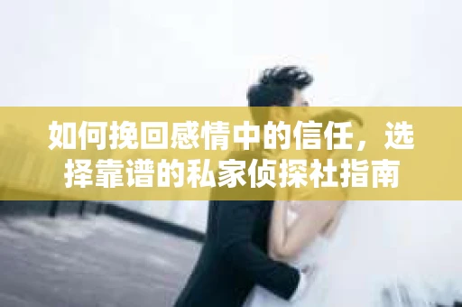 如何挽回感情中的信任，选择靠谱的私家侦探社指南