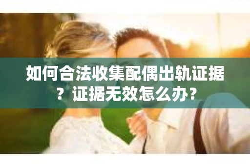 如何合法收集配偶出轨证据?证据无效怎么办? 如何合法收集配偶出轨证据?证据无效怎么办?