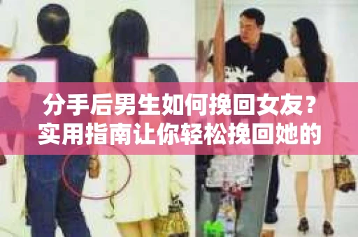 分手后男生如何挽回女友？实用指南让你轻松挽回她的心