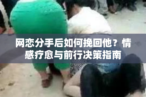 网恋分手后如何挽回他？情感疗愈与前行决策指南
