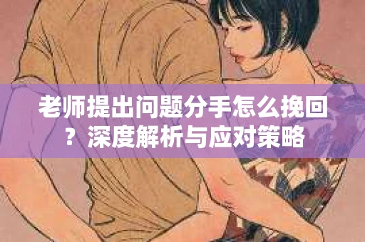 老师提出问题分手怎么挽回？深度解析与应对策略