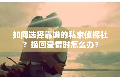 如何选择靠谱的私家侦探社?挽回爱情时怎么办? 如何选择靠谱的私家侦探社?挽回爱情时怎么办?