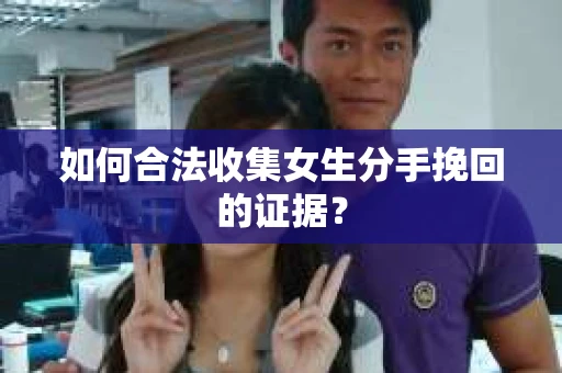 如何合法收集女生分手挽回的证据？