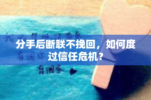 分手后断联不挽回,如何度过信任危机? 分手后断联不挽回,如何度过信任危机?