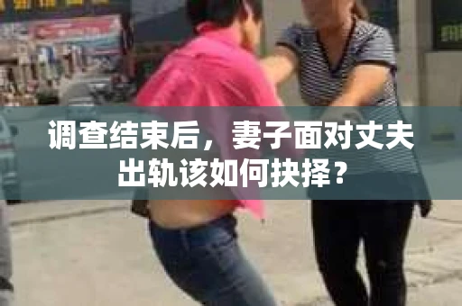 调查结束后，妻子面对丈夫出轨该如何抉择？