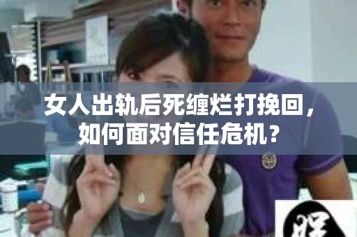 女人出轨后死缠烂打挽回，如何面对信任危机？