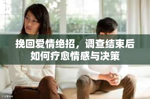 挽回爱情绝招，调查结束后如何疗愈情感与决策
