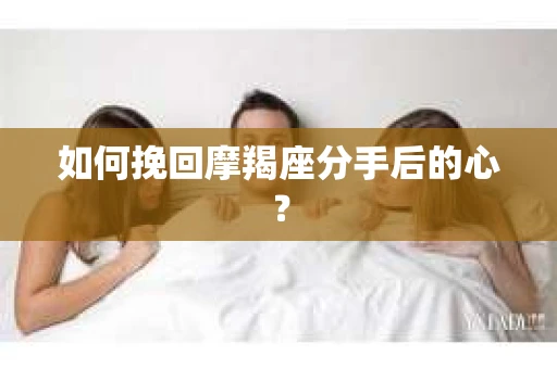 如何挽回摩羯座分手后的心? 如何挽回摩羯座分手后的心?