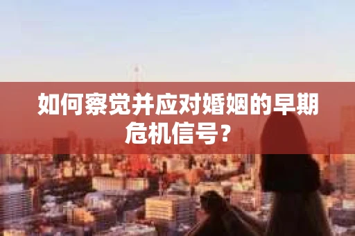 如何察觉并应对婚姻的早期危机信号？