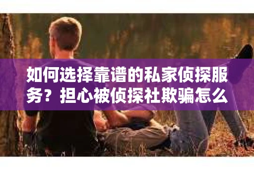 如何选择靠谱的私家侦探服务?担心被侦探社欺骗怎么办? 如何选择靠谱的私家侦探服务?担心被侦探社欺骗怎么办?
