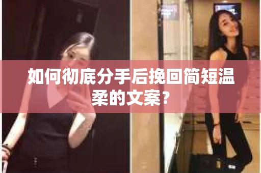 如何彻底分手后挽回简短温柔的文案？