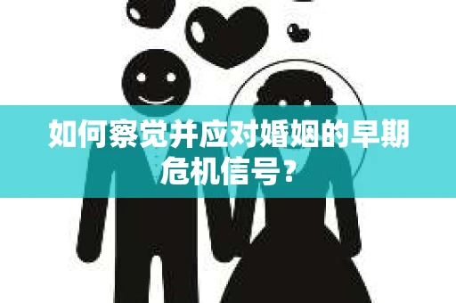 如何察觉并应对婚姻的早期危机信号? 如何察觉并应对婚姻的早期危机信号?
