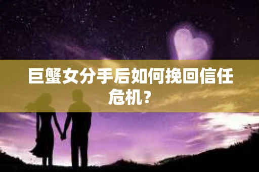 巨蟹女分手后如何挽回信任危机? 巨蟹女分手后如何挽回信任危机?
