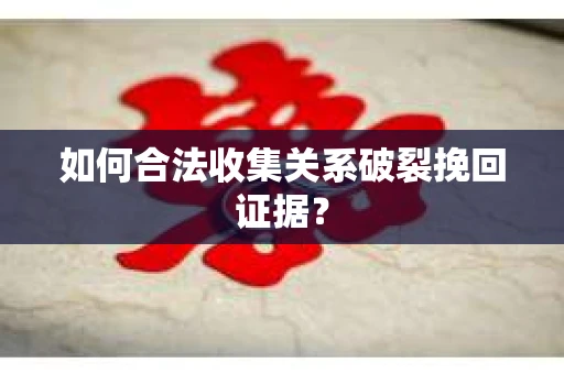 如何合法收集关系破裂挽回证据？